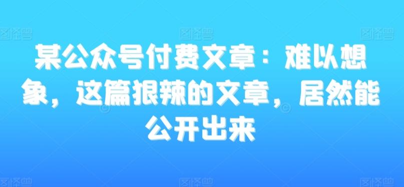 某公众号付费文章：难以想象，这篇狠辣的文章，居然能公开出来-kk网创
