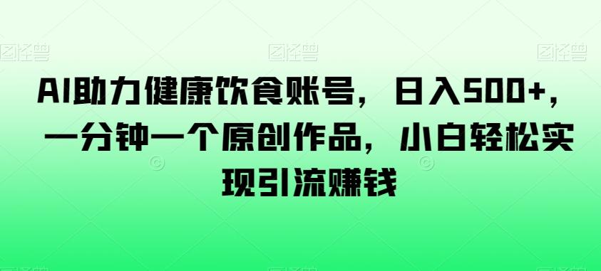 AI助力健康饮食账号，日入500+，一分钟一个原创作品，小白轻松实现引流赚钱【揭秘】-kk网创