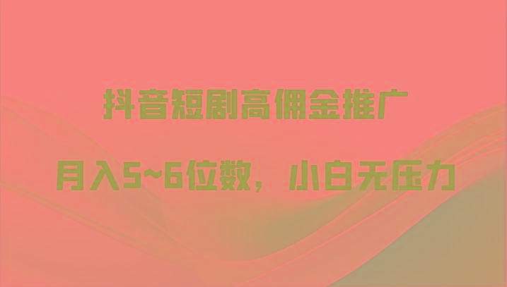 抖音短剧高佣金推广，月入5~6位数，小白无压力-kk网创