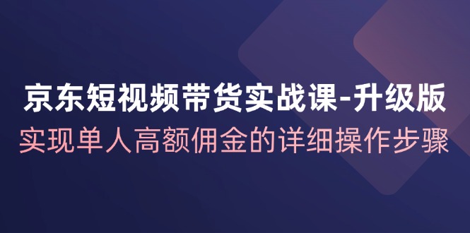 京东短视频带货实战课升级版，实现单人高额佣金的详细操作步骤-kk网创