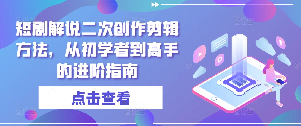 短剧解说二次创作剪辑方法，从初学者到高手的进阶指南-kk网创