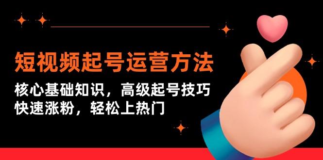 (9562期)短视频起号运营方法：核心基础知识，高级起号技巧，快速涨粉，轻松上热门-kk网创