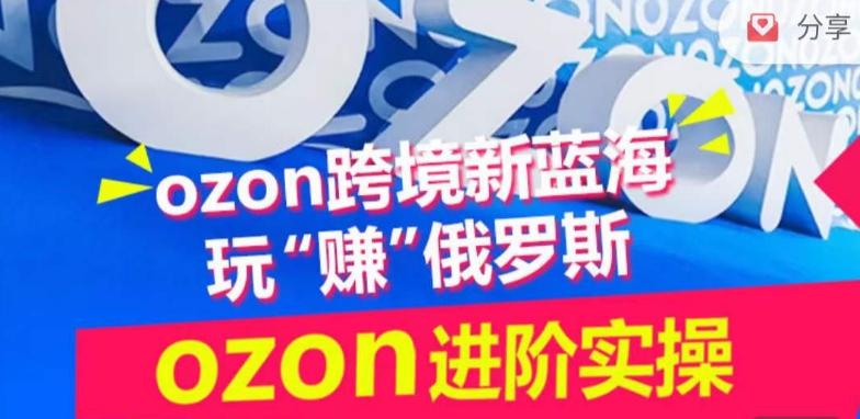 ozon跨境新蓝海玩“赚”俄罗斯，ozon进阶实操训练营-kk网创