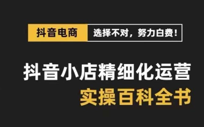 抖音小店精细化运营百科全书，保姆级运营实操讲解-kk网创