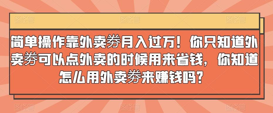 简单操作靠外卖劵月入过万！你只知道外卖劵可以点外卖的时候用来省钱，你知道怎么用外卖劵来赚钱吗？-kk网创