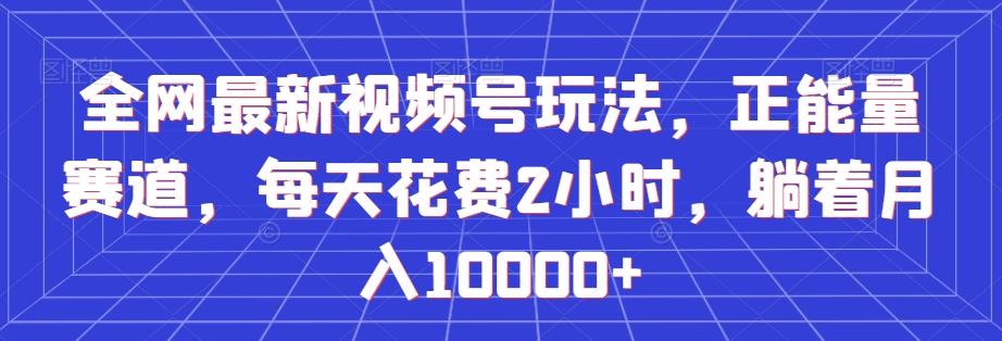 全网最新视频号玩法，正能量赛道，每天花费2小时，躺着月入10000+【揭秘】-kk网创