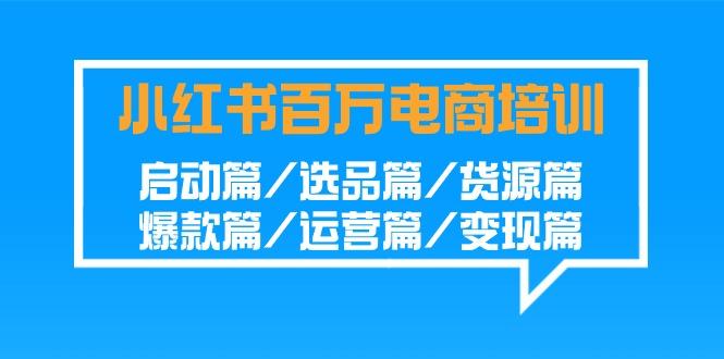 小红书-百万电商培训班：启动篇/选品篇/货源篇/爆款篇/运营篇/变现篇-kk网创