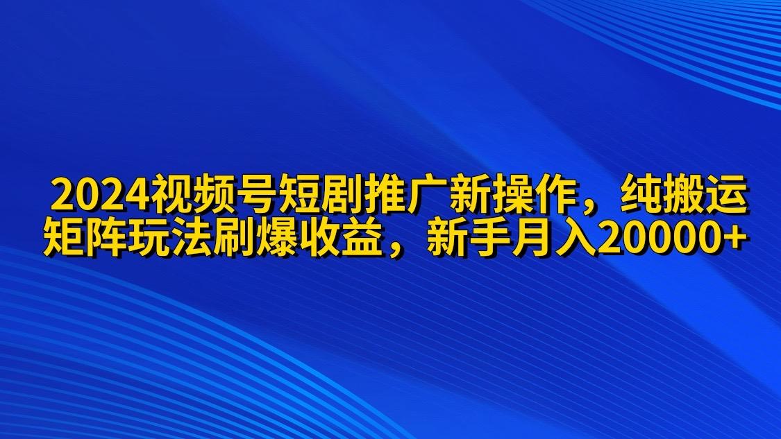 (9916期)2024视频号短剧推广新操作 纯搬运+矩阵连爆打法刷爆流量分成 小白月入20000-kk网创