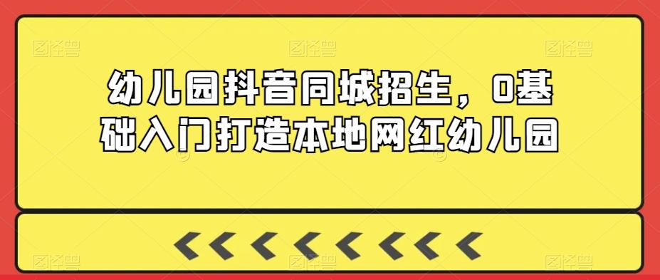 幼儿园抖音同城招生，0基础入门打造本地网红幼儿园-kk网创