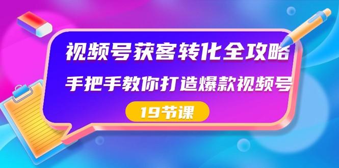 视频号获客转化全攻略，手把手教你打造爆款视频号（19节课）-kk网创