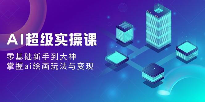 AI超级实操课：零基础新手到大神，掌握ai绘画玩法与变现-kk网创