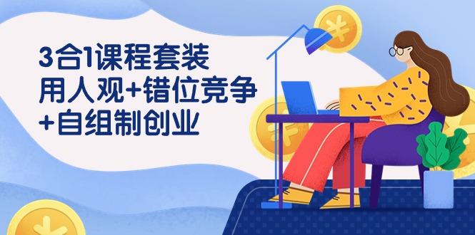 (9392期)3 合1课程套装，用人观+错位竞争+自组 制创业(43节课)-kk网创