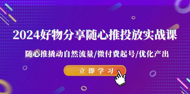 2024好物分享-随心推投放实战课 随心推撬动自然流量/微付费起号/优化产出-kk网创