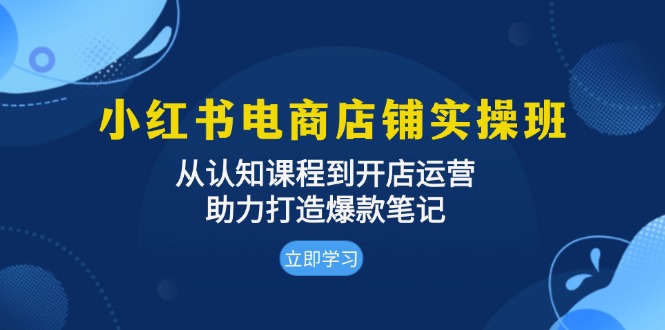 小红书电商店铺实操班：从认知课程到开店运营，助力打造爆款笔记-kk网创