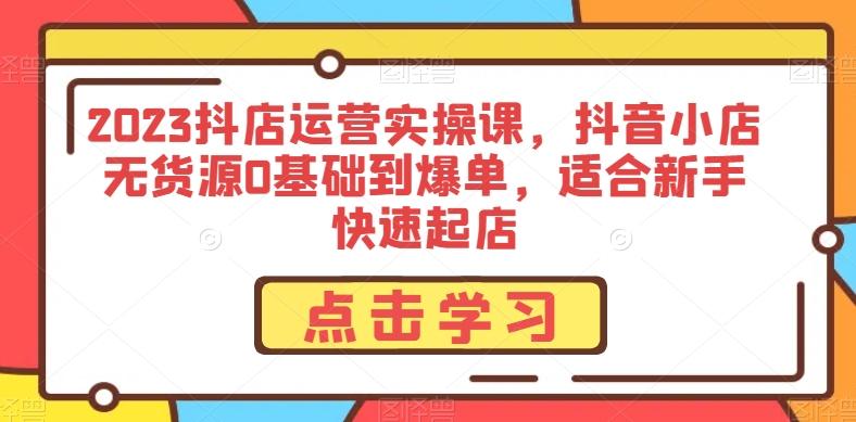 2023抖店运营实操课，抖音小店无货源0基础到爆单，适合新手快速起店-kk网创