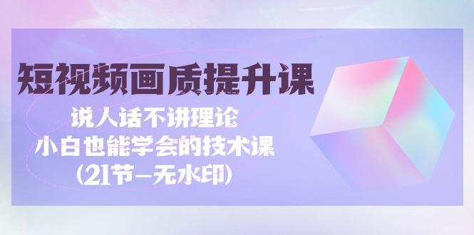(9659期)短视频-画质提升课，说人话不讲理论，小白也能学会的技术课(21节-无水印)-kk网创