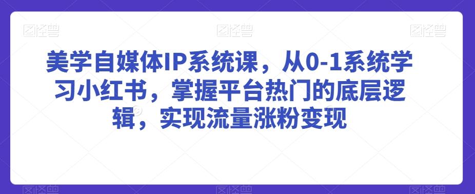 美学自媒体IP系统课，从0-1系统学习小红书，掌握平台热门的底层逻辑，实现流量涨粉变现-kk网创