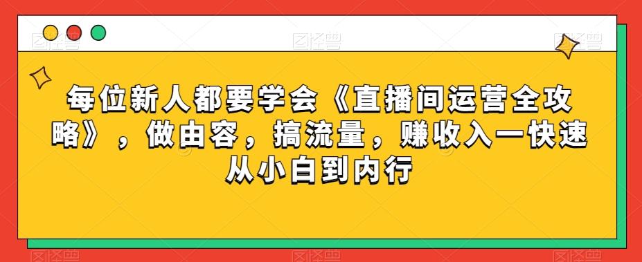 每位新人都要学会《直播间运营全攻略》，做由容，搞流量，赚收入一快速从小白到内行-kk网创