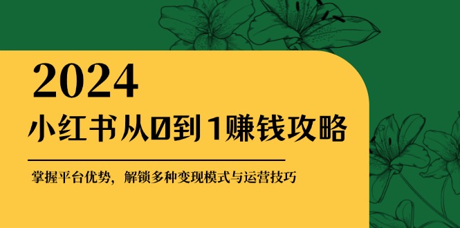 小红书从0到1赚钱攻略：掌握平台优势，解锁多种变现赚钱模式与运营技巧-kk网创
