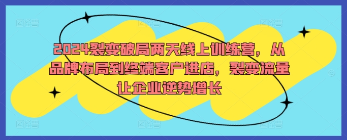 2024裂变破局两天线上训练营，从品牌布局到终端客户进店，裂变流量让企业逆势增长-kk网创