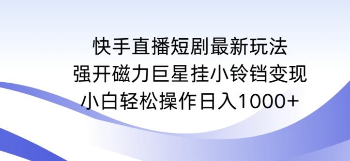 快手直播短剧最新玩法，强开磁力巨星挂小铃铛变现，小白轻松操作日入1000+【揭秘】-kk网创