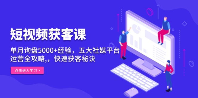 短视频获客课，单月询盘5000+经验，五大社媒平台运营全攻略,，快速获客…-kk网创