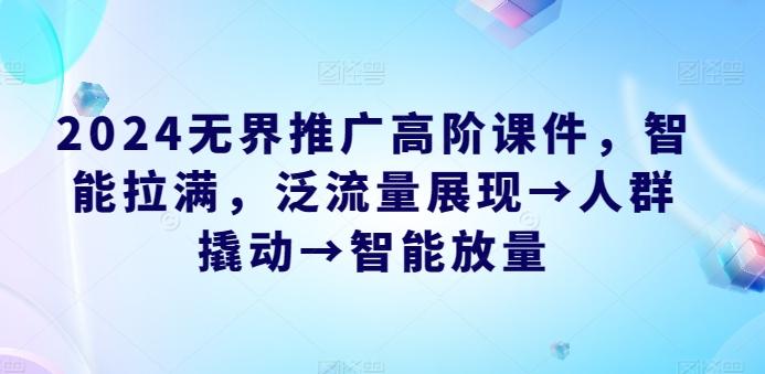 2024无界推广高阶课件，智能拉满，泛流量展现→人群撬动→智能放量-kk网创