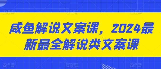 咸鱼解说文案课，2024最新最全解说类文案课-kk网创