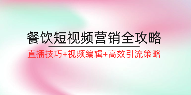 餐饮短视频营销全攻略：直播技巧+视频编辑+高效引流策略-kk网创