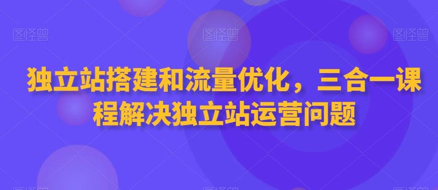 独立站搭建和流量优化，三合一课程解决独立站运营问题-kk网创