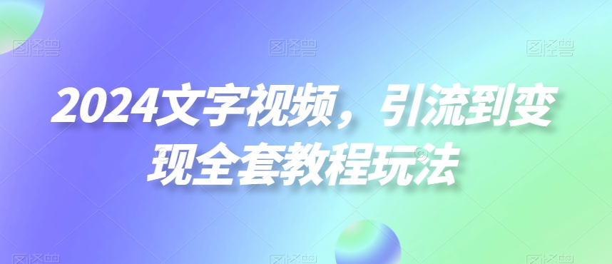 2024文字视频，引流到变现全套教程玩法【揭秘】-kk网创