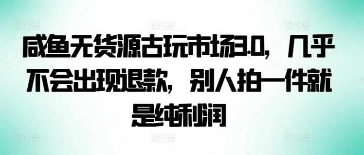 咸鱼无货源古玩市场3.0，几乎不会出现退款，别人拍一件就是纯利润【揭秘】-kk网创