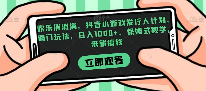 欢乐消消消，抖音小游戏发行人计划，偏门玩法，日入1000+，保姆式教学，来就搞钱-kk网创