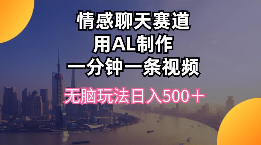 情感聊天赛道用al制作一分钟一条视频无脑玩法日入500＋-kk网创