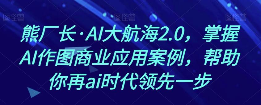 熊厂长·AI大航海2.0，掌握AI作图商业应用案例，帮助你再ai时代领先一步-kk网创