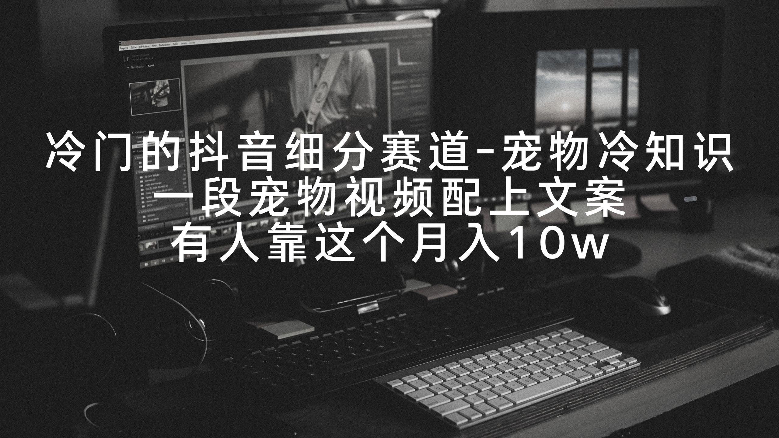 冷门的抖音细分赛道-宠物冷知识，一段宠物视频配上文案，有人靠这个月入10w-kk网创