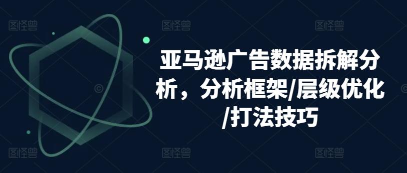 亚马逊广告数据拆解分析，分析框架/层级优化/打法技巧-kk网创