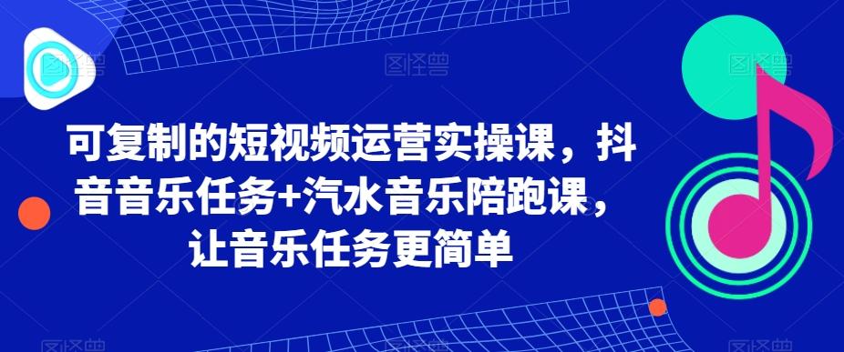 可复制的短视频运营实操课，抖音音乐任务+汽水音乐陪跑课，让音乐任务更简单-kk网创