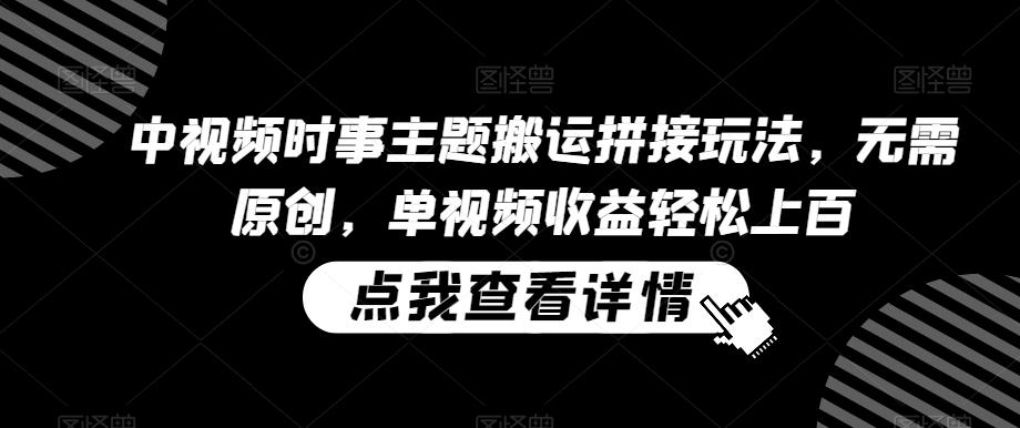 中视频时事主题搬运拼接玩法，无需原创，单视频收益轻松上百【揭秘】-kk网创