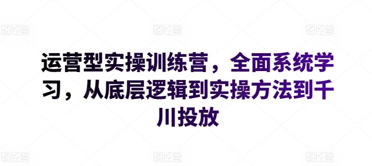 运营型实操训练营，全面系统学习，从底层逻辑到实操方法到千川投放-kk网创
