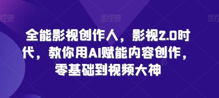 全能影视创作人，影视2.0时代，教你用AI赋能内容创作，​零基础到视频大神-kk网创