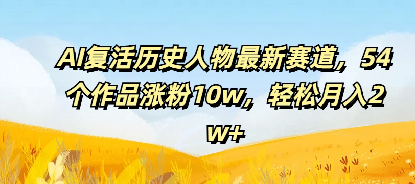 AI复活历史人物最新赛道，54个作品涨粉10w，轻松月入2w+【揭秘】-kk网创