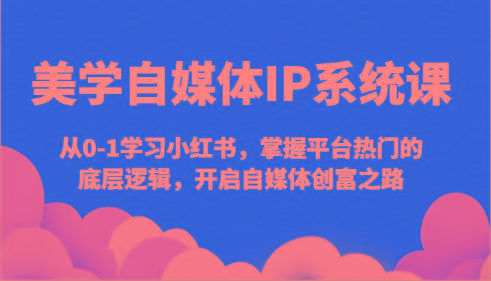 美学自媒体IP系统课-从0-1学习小红书，掌握平台热门的底层逻辑，开启自媒体创富之路-kk网创