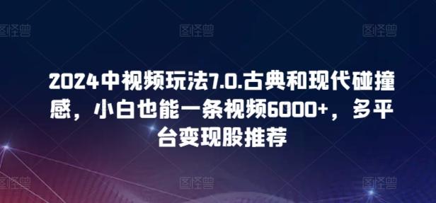 2024中视频玩法7.0.古典和现代碰撞感，小白也能一条视频6000+，多平台变现【揭秘】-kk网创