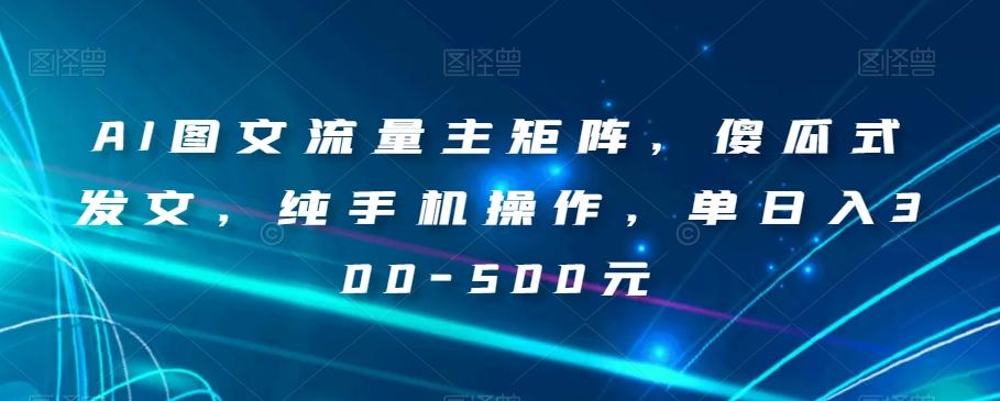 AI图文流量主矩阵，傻瓜式发文，纯手机操作，单日入300-500元【揭秘】-kk网创