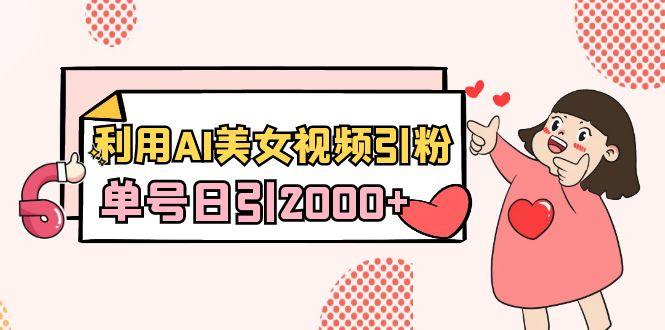 利用AI美女视频引粉，单号日引2000+，新手也能干(教程+软件)-kk网创