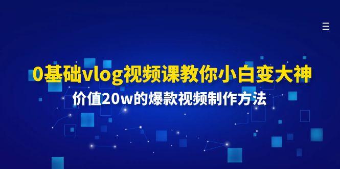 0基础vlog视频课教你小白变大神：价值20w的爆款视频制作方法-kk网创