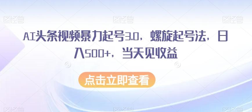 AI头条视频暴力起号3.0，螺旋起号法，日入500+，当天见收益【揭秘】-kk网创