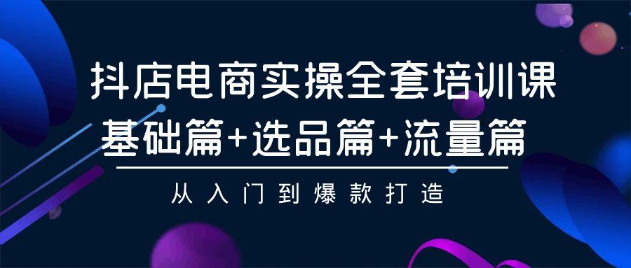(9604期)抖店电商实操全套培训课：基础篇+选品篇+流量篇，从入门到爆款打造-kk网创