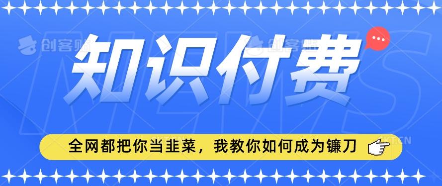 2024最新知识付费项目，小白也能轻松入局，全网都在教你做项目，我教你做镰刀【揭秘】-kk网创
